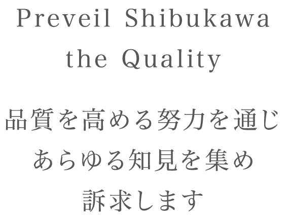 Preveil SHIBUKAWA the Quality 品質を高める努力を通じ　あらゆる知見を集め訴求します